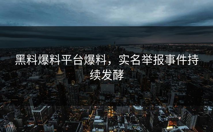 黑料爆料平台爆料，实名举报事件持续发酵