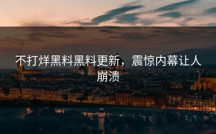 不打烊黑料黑料更新，震惊内幕让人崩溃