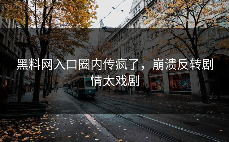 黑料网入口圈内传疯了，崩溃反转剧情太戏剧