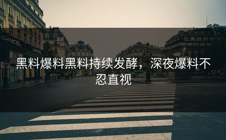 黑料爆料黑料持续发酵，深夜爆料不忍直视