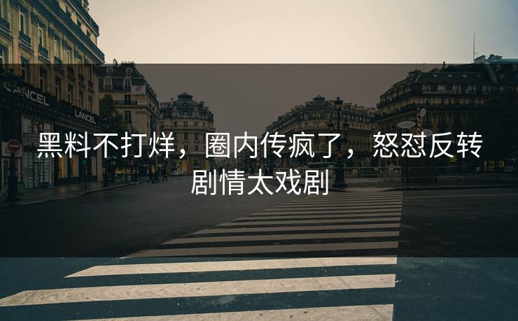 黑料不打烊，圈内传疯了，怒怼反转剧情太戏剧