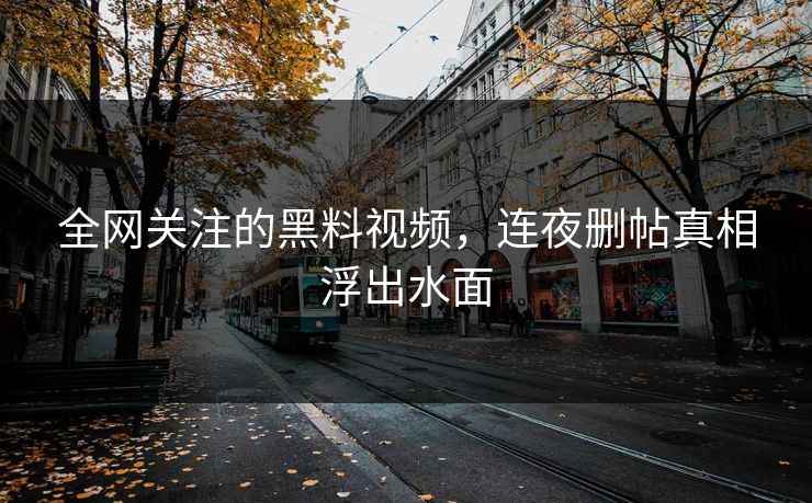 全网关注的黑料视频，连夜删帖真相浮出水面