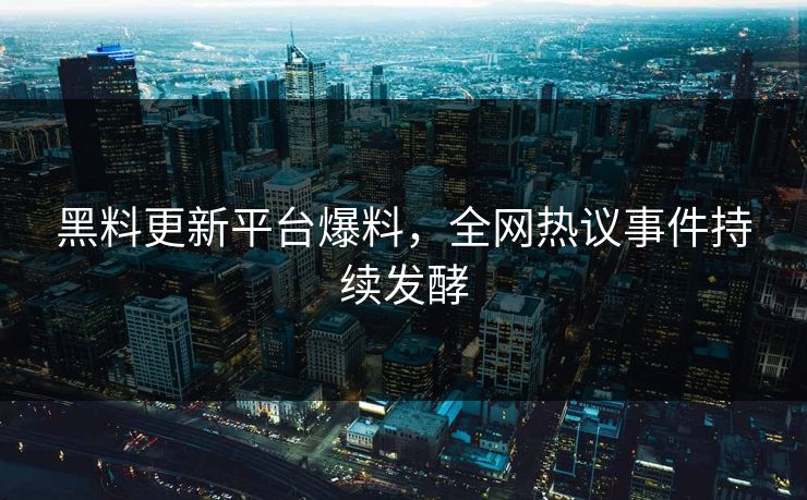 黑料更新平台爆料，全网热议事件持续发酵