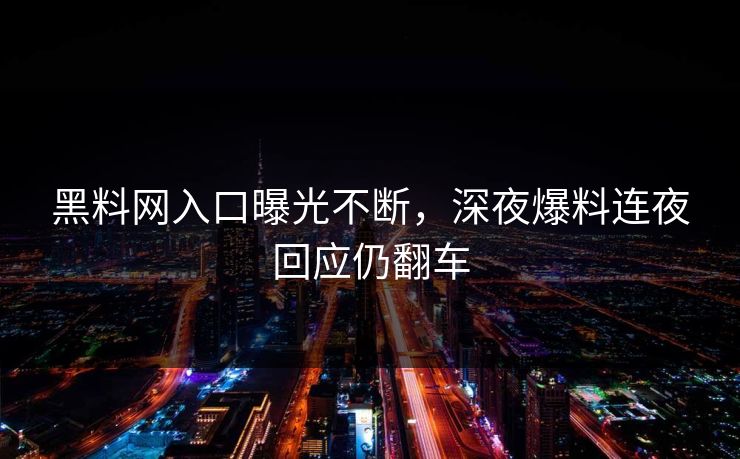 黑料网入口曝光不断，深夜爆料连夜回应仍翻车