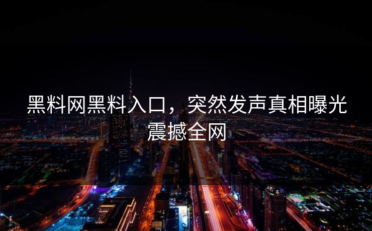 黑料网黑料入口，突然发声真相曝光震撼全网