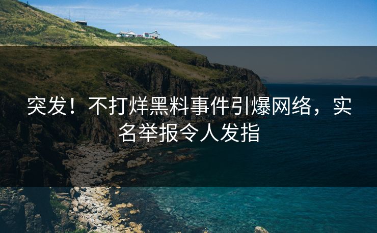 突发！不打烊黑料事件引爆网络，实名举报令人发指