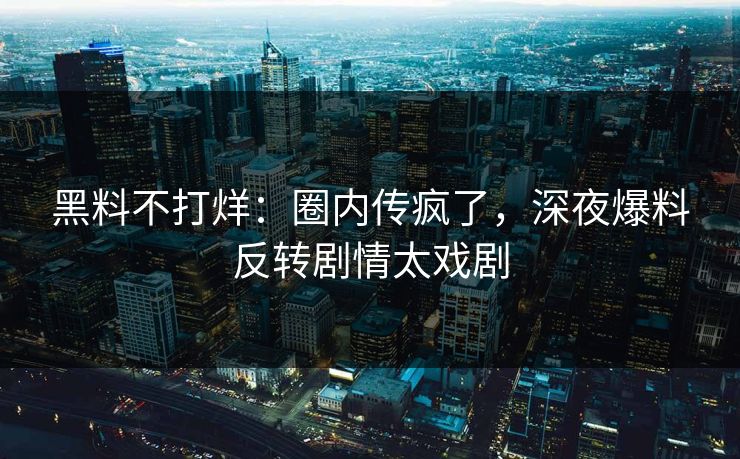 黑料不打烊：圈内传疯了，深夜爆料反转剧情太戏剧