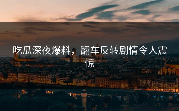 吃瓜深夜爆料，翻车反转剧情令人震惊