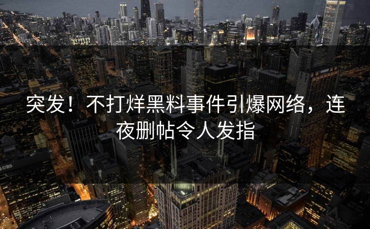 突发！不打烊黑料事件引爆网络，连夜删帖令人发指