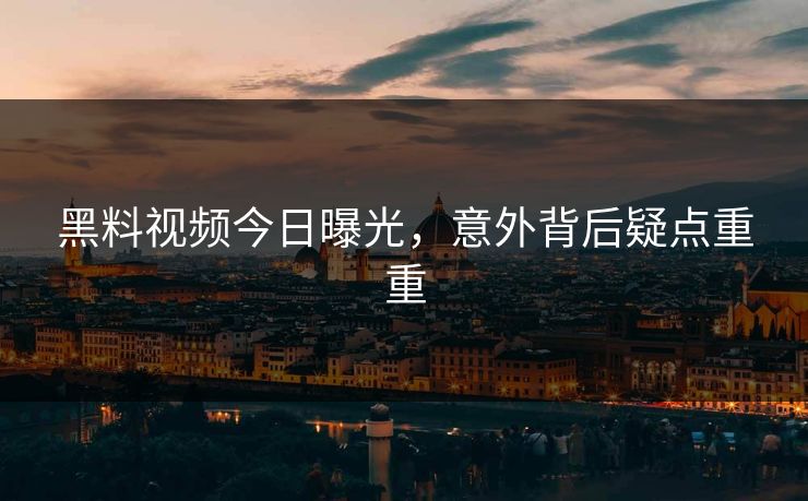 黑料视频今日曝光，意外背后疑点重重