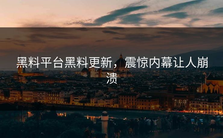 黑料平台黑料更新，震惊内幕让人崩溃