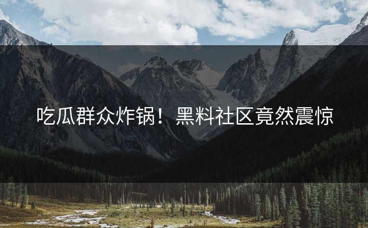 吃瓜群众炸锅！黑料社区竟然震惊