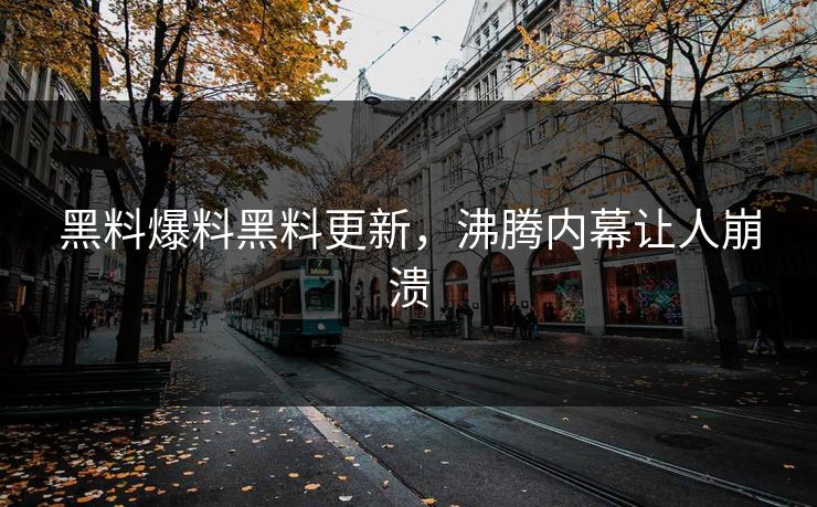 黑料爆料黑料更新，沸腾内幕让人崩溃