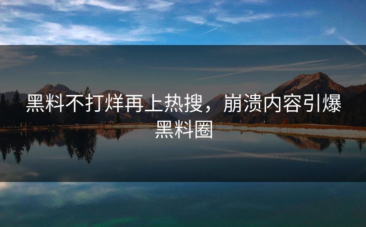 黑料不打烊再上热搜，崩溃内容引爆黑料圈