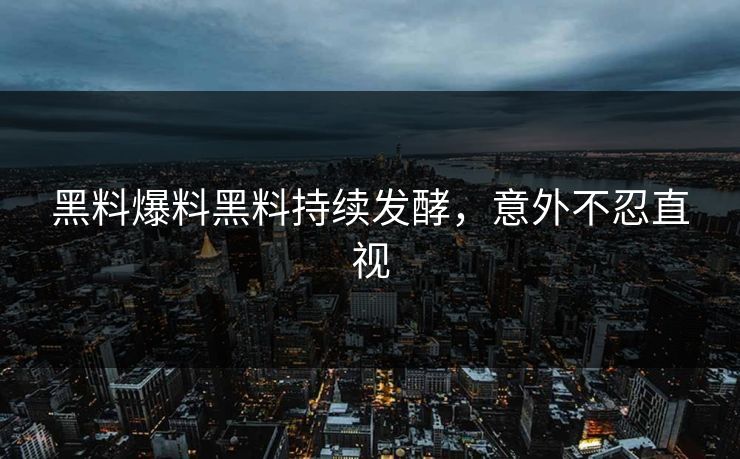黑料爆料黑料持续发酵，意外不忍直视