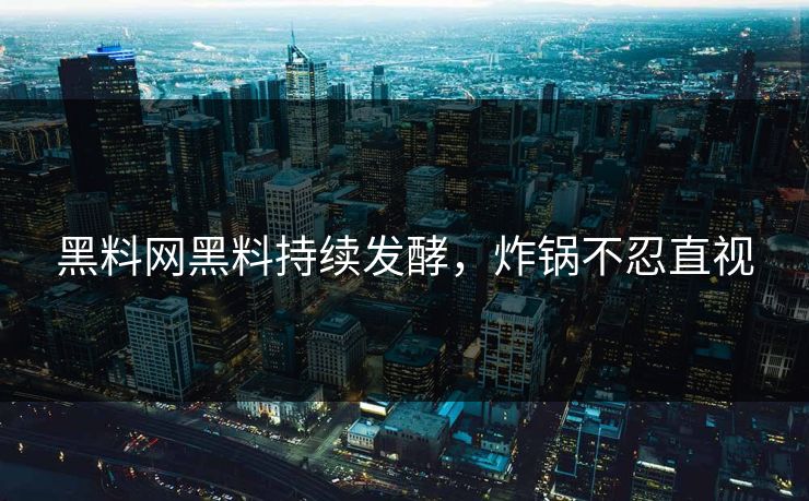 黑料网黑料持续发酵，炸锅不忍直视