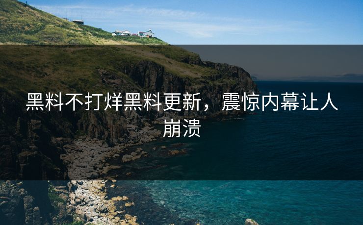 黑料不打烊黑料更新，震惊内幕让人崩溃