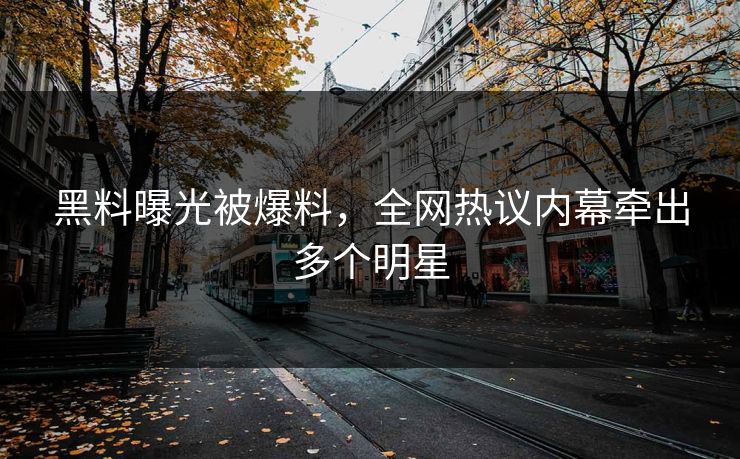 黑料曝光被爆料，全网热议内幕牵出多个明星