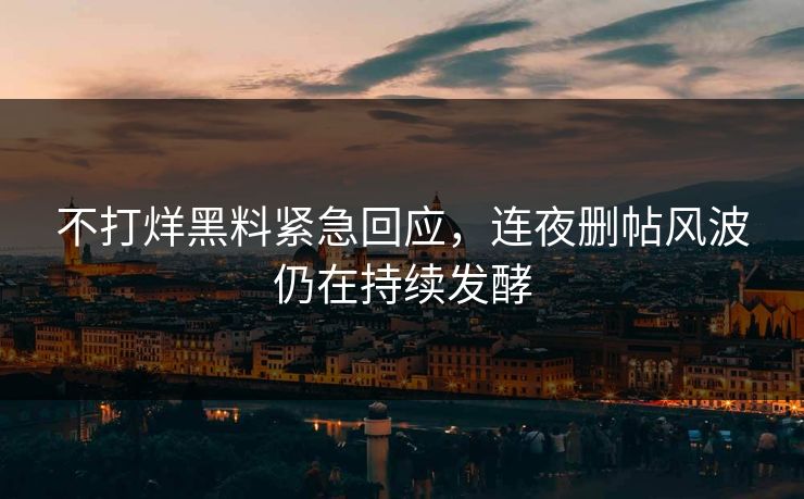 不打烊黑料紧急回应，连夜删帖风波仍在持续发酵