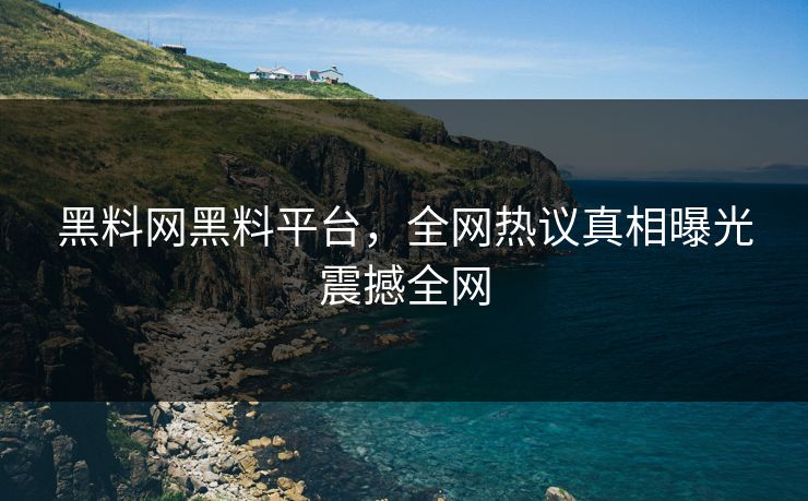 黑料网黑料平台，全网热议真相曝光震撼全网