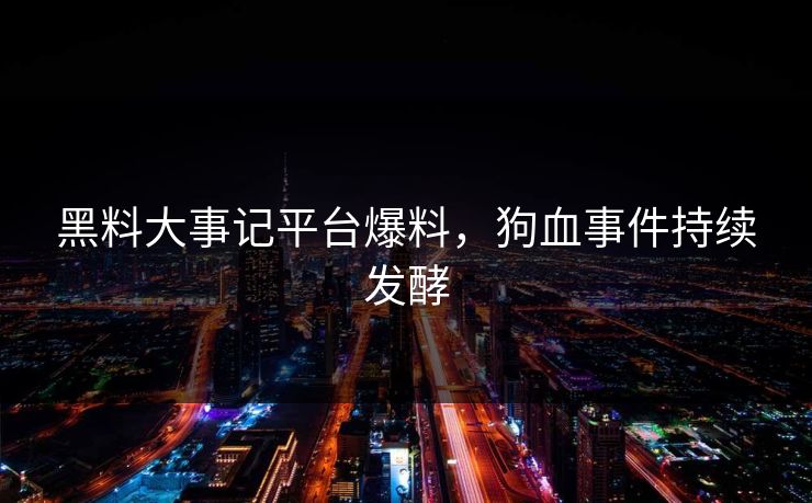 黑料大事记平台爆料，狗血事件持续发酵