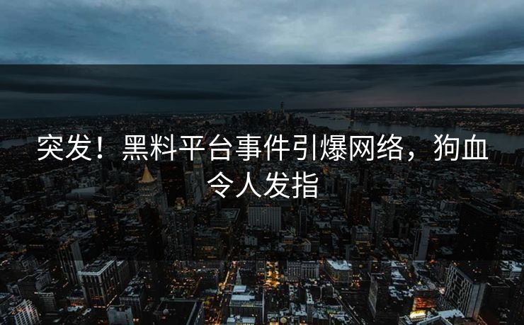 突发！黑料平台事件引爆网络，狗血令人发指
