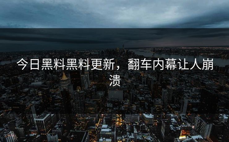 今日黑料黑料更新，翻车内幕让人崩溃