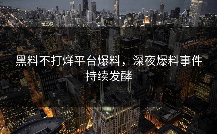 黑料不打烊平台爆料，深夜爆料事件持续发酵