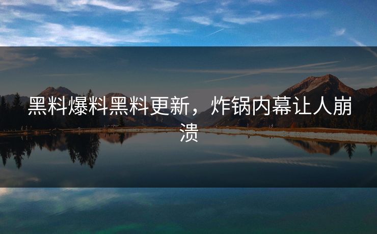 黑料爆料黑料更新，炸锅内幕让人崩溃