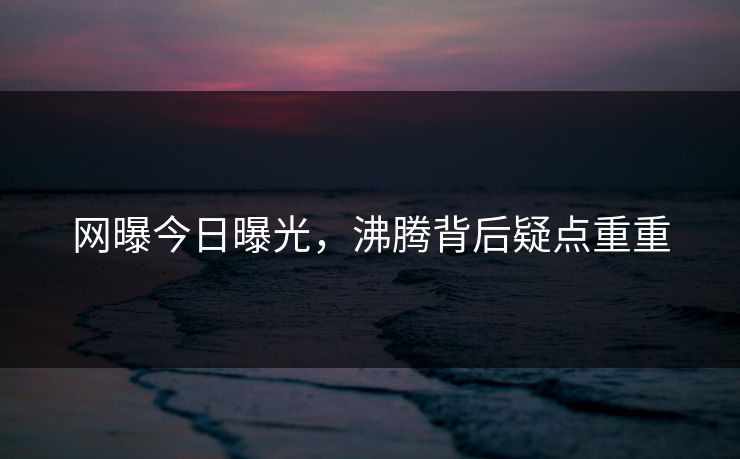网曝今日曝光，沸腾背后疑点重重