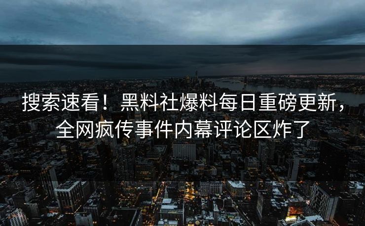 搜索速看！黑料社爆料每日重磅更新，全网疯传事件内幕评论区炸了