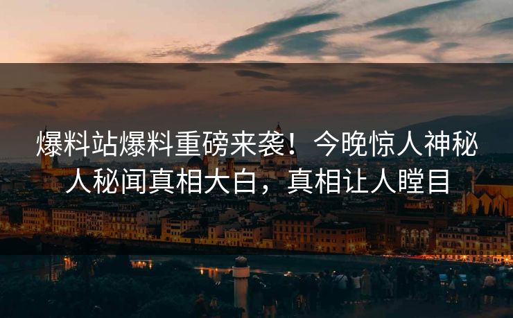 爆料站爆料重磅来袭！今晚惊人神秘人秘闻真相大白，真相让人瞠目