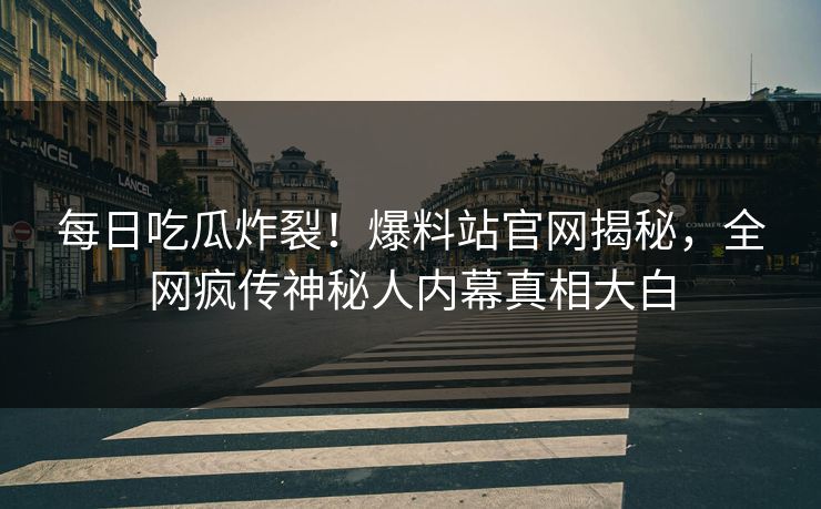 每日吃瓜炸裂！爆料站官网揭秘，全网疯传神秘人内幕真相大白