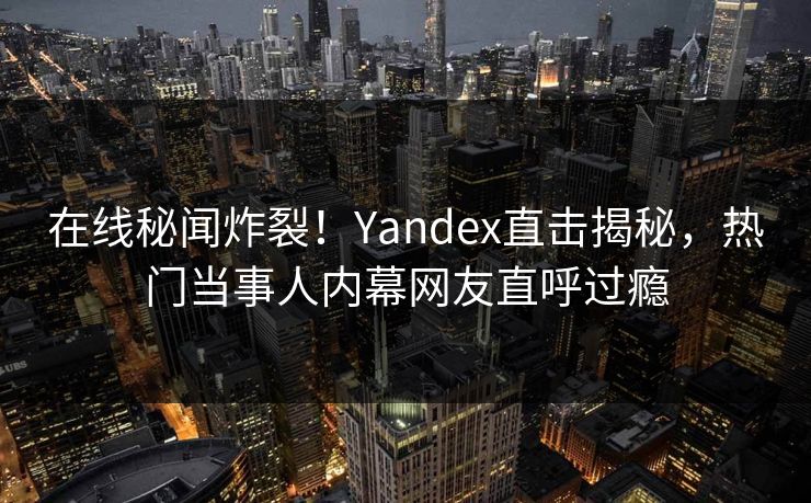 在线秘闻炸裂！Yandex直击揭秘，热门当事人内幕网友直呼过瘾