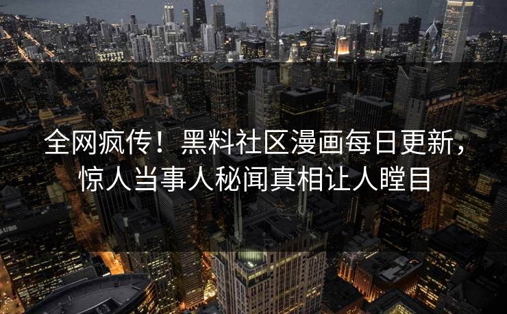 全网疯传！黑料社区漫画每日更新，惊人当事人秘闻真相让人瞠目