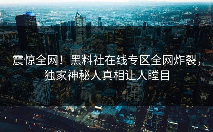 震惊全网！黑料社在线专区全网炸裂，独家神秘人真相让人瞠目