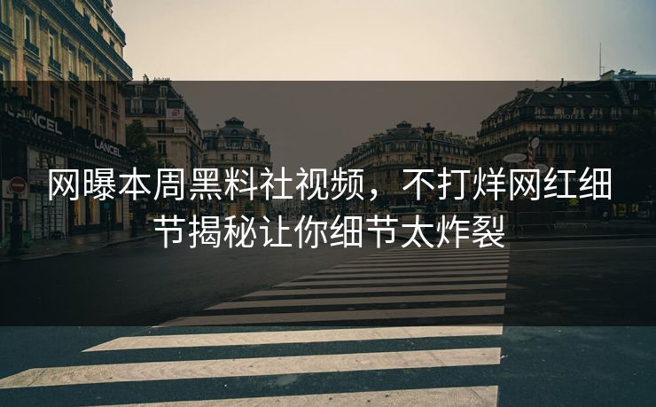 网曝本周黑料社视频，不打烊网红细节揭秘让你细节太炸裂
