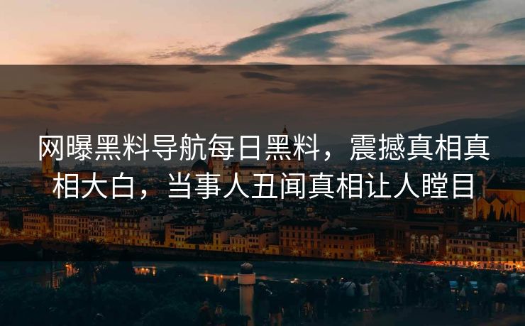 网曝黑料导航每日黑料，震撼真相真相大白，当事人丑闻真相让人瞠目