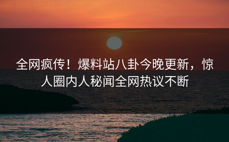 全网疯传！爆料站八卦今晚更新，惊人圈内人秘闻全网热议不断