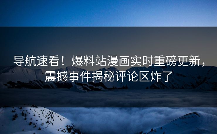 导航速看！爆料站漫画实时重磅更新，震撼事件揭秘评论区炸了