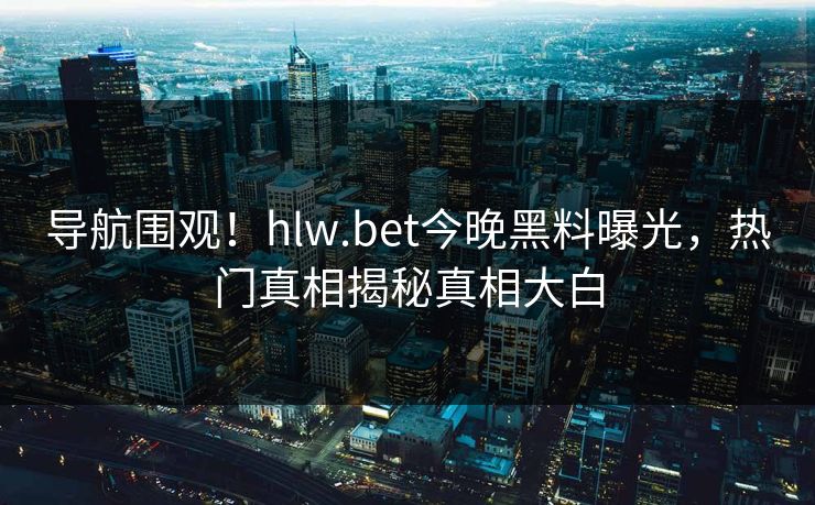 导航围观！hlw.bet今晚黑料曝光，热门真相揭秘真相大白
