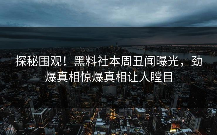 探秘围观！黑料社本周丑闻曝光，劲爆真相惊爆真相让人瞠目
