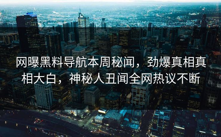 网曝黑料导航本周秘闻，劲爆真相真相大白，神秘人丑闻全网热议不断