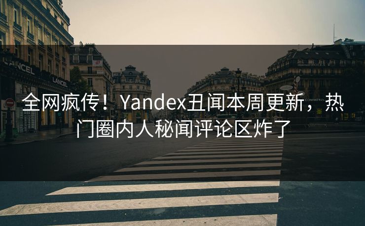 全网疯传！Yandex丑闻本周更新，热门圈内人秘闻评论区炸了