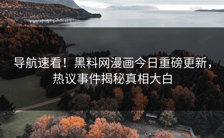 导航速看！黑料网漫画今日重磅更新，热议事件揭秘真相大白