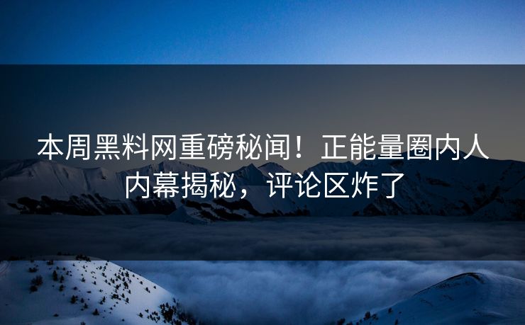 本周黑料网重磅秘闻！正能量圈内人内幕揭秘，评论区炸了