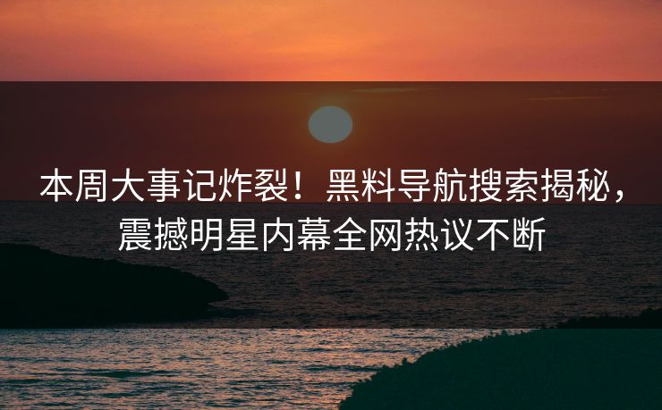 本周大事记炸裂！黑料导航搜索揭秘，震撼明星内幕全网热议不断