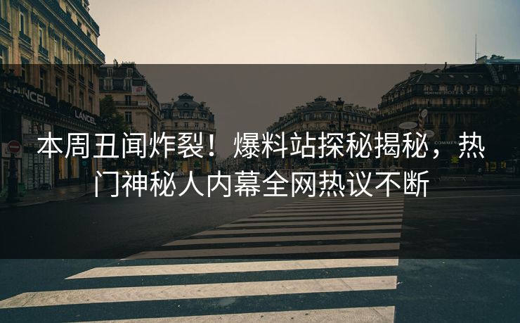 本周丑闻炸裂！爆料站探秘揭秘，热门神秘人内幕全网热议不断