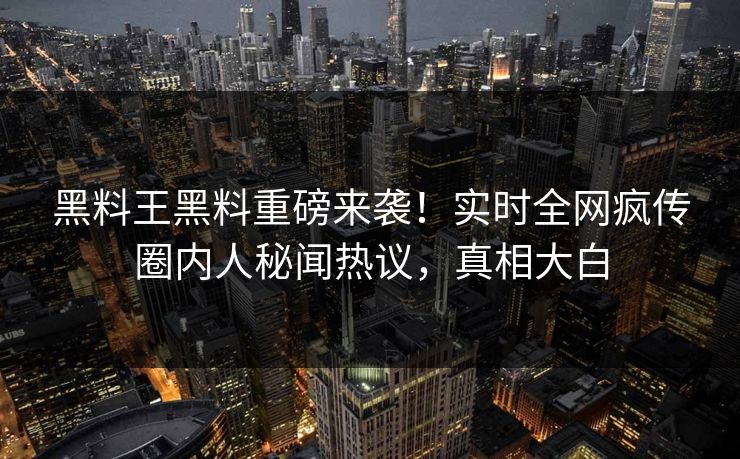 黑料王黑料重磅来袭！实时全网疯传圈内人秘闻热议，真相大白