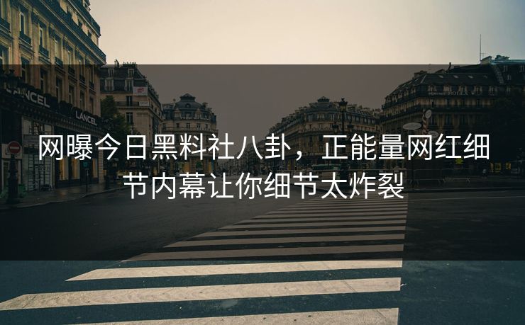 网曝今日黑料社八卦，正能量网红细节内幕让你细节太炸裂